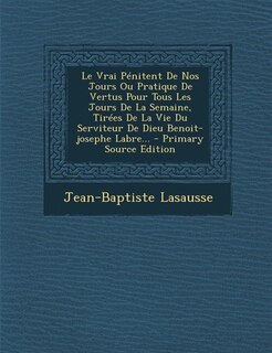 Couverture_Le Vrai Pénitent De Nos Jours Ou Pratique De Vertus Pour Tous Les Jours De La Semaine, Tirées De La Vie Du Serviteur De Dieu Benoit-josephe Labre... - Primary Source Edition