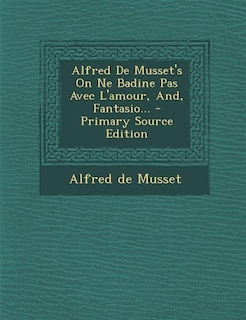 Couverture_Alfred De Musset's On Ne Badine Pas Avec L'amour, And, Fantasio... - Primary Source Edition