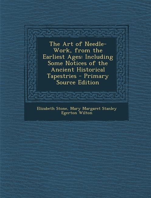 The Art of Needle-Work, from the Earliest Ages: Including Some Notices of the Ancient Historical Tapestries - Primary Source Edition