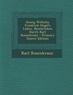 Georg Wilhelm Friedrich Hegel's Leben, Beschrieben Durch Karl Rosenkranz - Primary Source Edition