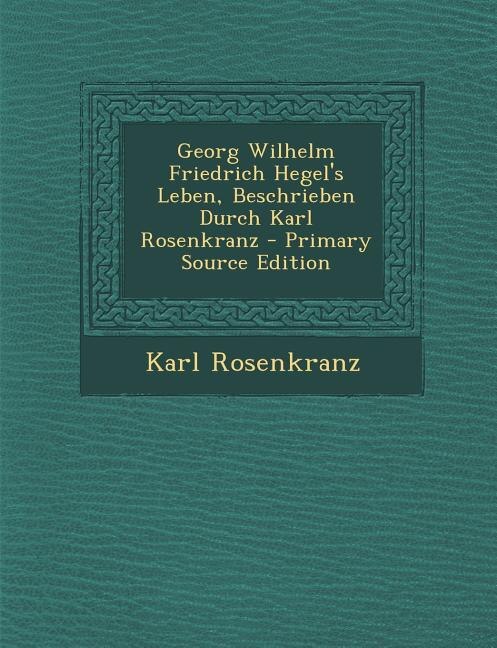 Georg Wilhelm Friedrich Hegel's Leben, Beschrieben Durch Karl Rosenkranz - Primary Source Edition