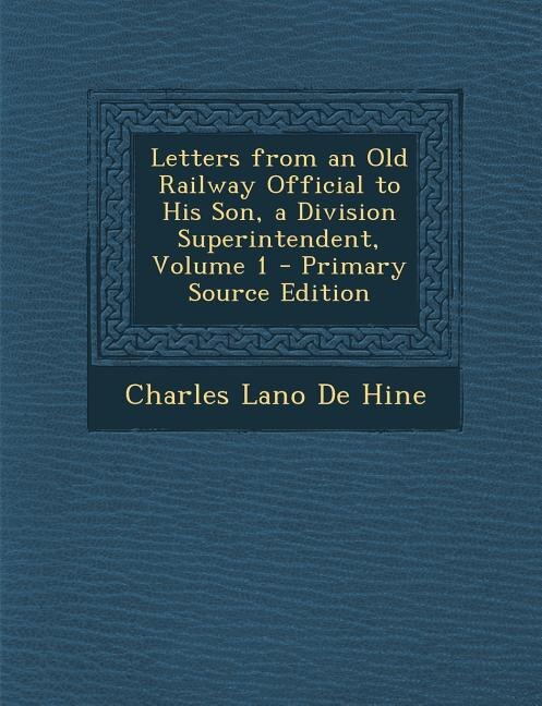 Letters from an Old Railway Official to His Son, a Division Superintendent, Volume 1 - Primary Source Edition