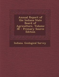 Annual Report of the Indiana State Board of Agriculture, Volume 38 - Primary Source Edition