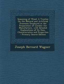 Seasoning of Wood: A Treatise On the Natural and Artificial Processes Employed in the Preparation of Lumber for Manufa