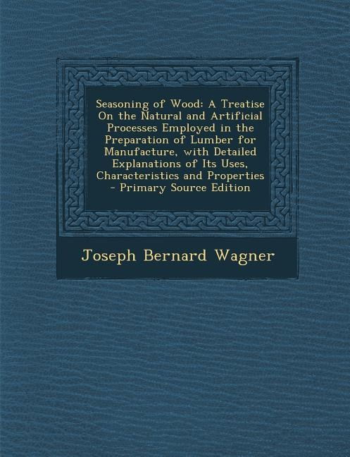 Seasoning of Wood: A Treatise On the Natural and Artificial Processes Employed in the Preparation of Lumber for Manufa