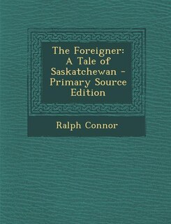 The Foreigner: A Tale of Saskatchewan - Primary Source Edition