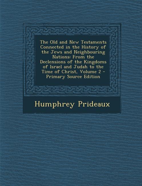 The Old and New Testaments Connected in the History of the Jews and Neighbouring Nations: From the Declensions of the Kingdoms of Israel and Judah to the Time of Christ, Volume 2 - Primary