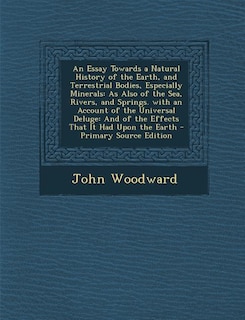 An Essay Towards a Natural History of the Earth, and Terrestrial Bodies, Especially Minerals: As Also of the Sea, Rivers, and Springs. with an Account of the Universal Deluge: And of the Effect