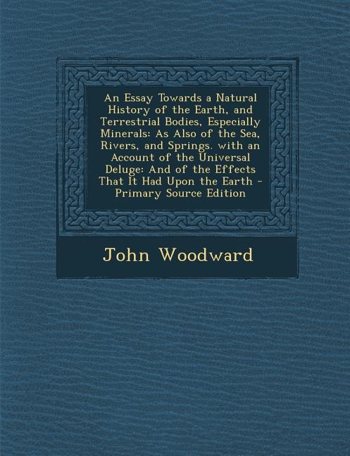 An Essay Towards a Natural History of the Earth, and Terrestrial Bodies, Especially Minerals: As Also of the Sea, Rivers, and Springs. with an Account of the Universal Deluge: And of the Effect