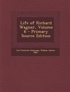 Front cover_Life of Richard Wagner, Volume 6 - Primary Source Edition