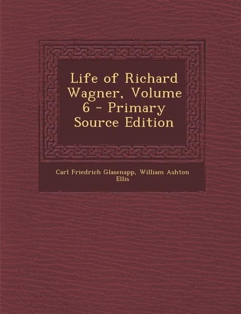 Front cover_Life of Richard Wagner, Volume 6 - Primary Source Edition
