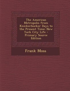 The American Metropolis from Knickerbocker Days to the Present Time; New York City Life - Primary Source Edition