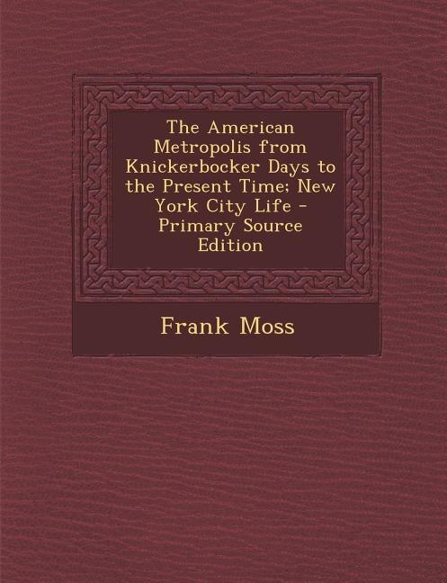 The American Metropolis from Knickerbocker Days to the Present Time; New York City Life - Primary Source Edition