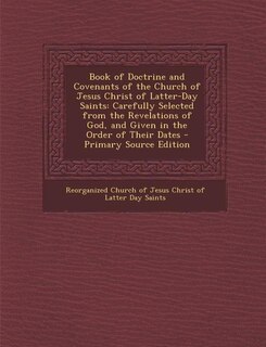Book of Doctrine and Covenants of the Church of Jesus Christ of Latter-Day Saints: Carefully Selected from the Revelations of God, and Given in the Order of Their Dates - Primary Sou