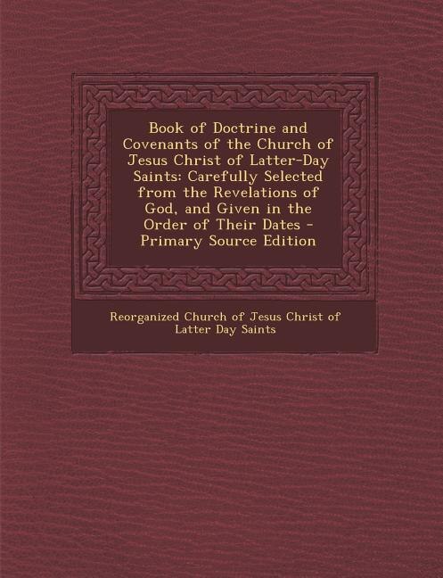 Book of Doctrine and Covenants of the Church of Jesus Christ of Latter-Day Saints: Carefully Selected from the Revelations of God, and Given in the Order of Their Dates - Primary Sou