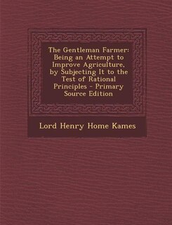 The Gentleman Farmer: Being an Attempt to Improve Agriculture, by Subjecting It to the Test of Rational Principles - Prim