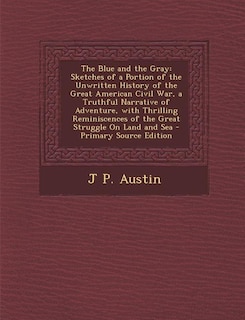 The Blue and the Gray: Sketches of a Portion of the Unwritten History of the Great American Civil War, a Truthful Narrativ