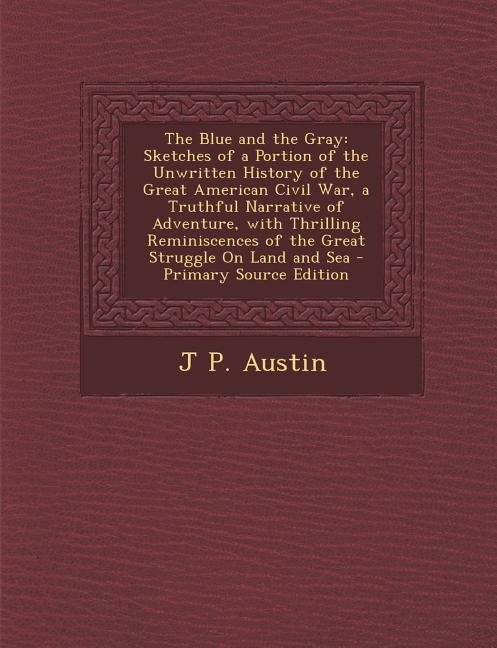 The Blue and the Gray: Sketches of a Portion of the Unwritten History of the Great American Civil War, a Truthful Narrativ