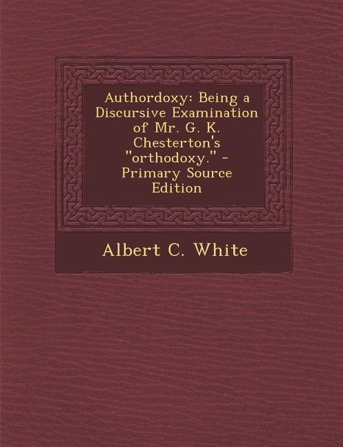 Authordoxy: Being a Discursive Examination of Mr. G. K. Chesterton's orthodoxy.