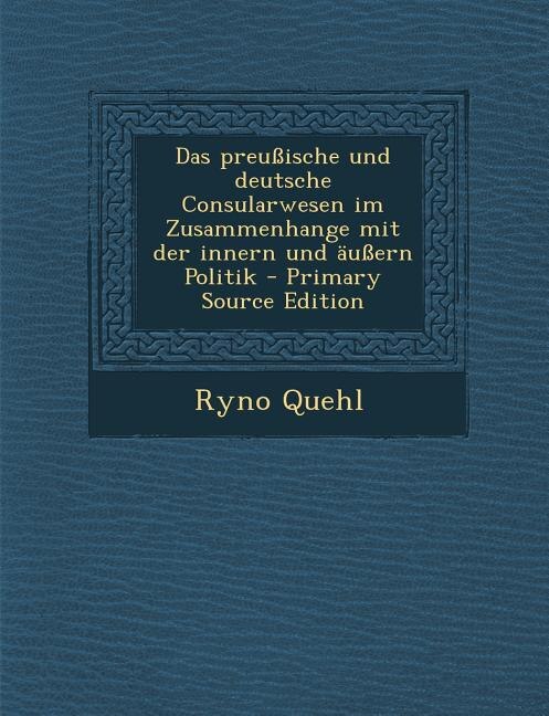 Das preußische und deutsche Consularwesen im Zusammenhange mit der innern und äußern Politik - Primary Source Edition