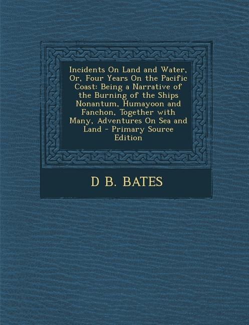 Incidents On Land and Water, Or, Four Years On the Pacific Coast: Being a Narrative of the Burning of the Ships Nonantum, Humayoon and Fanchon, Together with Many, A
