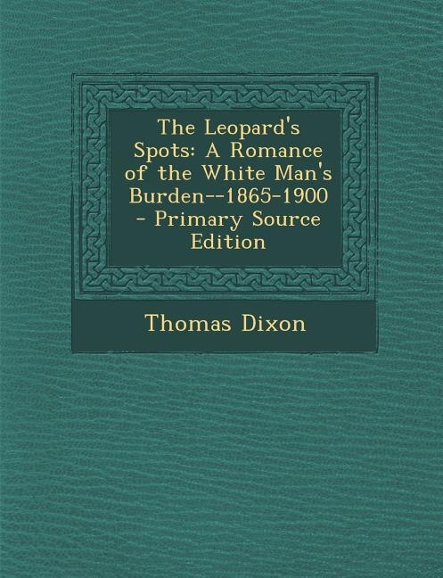 The Leopard's Spots: A Romance of the White Man's Burden--1865-1900 - Primary Source Edition