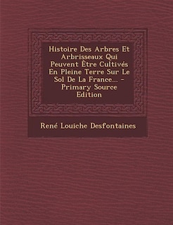 Histoire Des Arbres Et Arbrisseaux Qui Peuvent Être Cultivés En Pleine Terre Sur Le Sol De La France... - Primary Source Edition