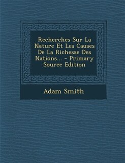 Recherches Sur La Nature Et Les Causes De La Richesse Des Nations... - Primary Source Edition