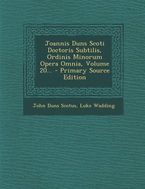 Joannis Duns Scoti Doctoris Subtilis, Ordinis Minorum Opera Omnia, Volume 20...