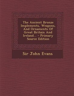 The Ancient Bronze Implements, Weapons, And Ornaments Of Great Britain And Ireland...