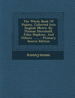 The Whole Book Of Psalms, Collected Into English Metre: By Thomas Sternhold, John Hopkins, And Others. ...... - Primary Source Edition
