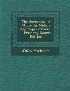 The Sorceress: A Study In Middle Age Superstition...