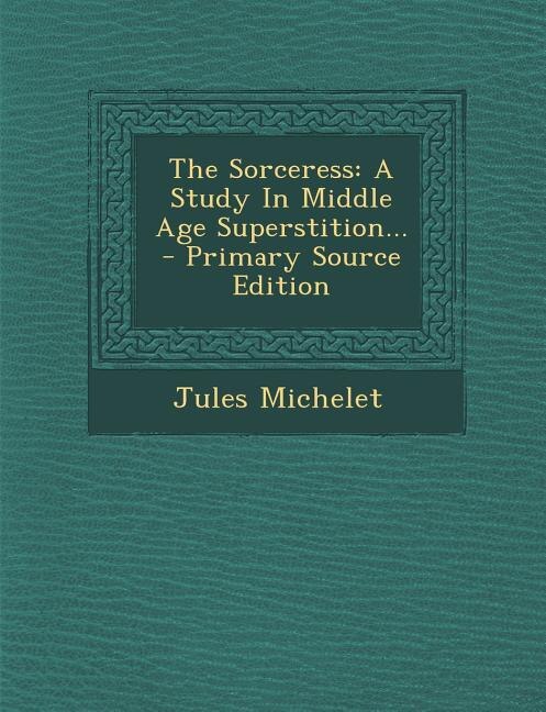 The Sorceress: A Study In Middle Age Superstition...