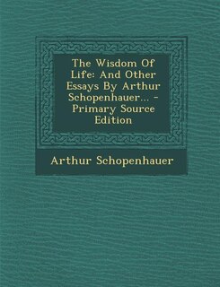 The Wisdom Of Life: And Other Essays By Arthur Schopenhauer...