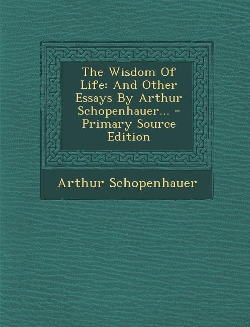 The Wisdom Of Life: And Other Essays By Arthur Schopenhauer...