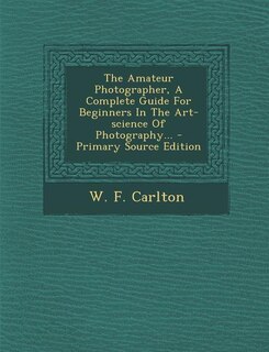 The Amateur Photographer, A Complete Guide For Beginners In The Art-science Of Photography...