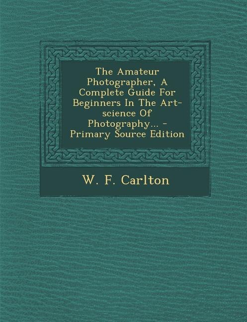 The Amateur Photographer, A Complete Guide For Beginners In The Art-science Of Photography...