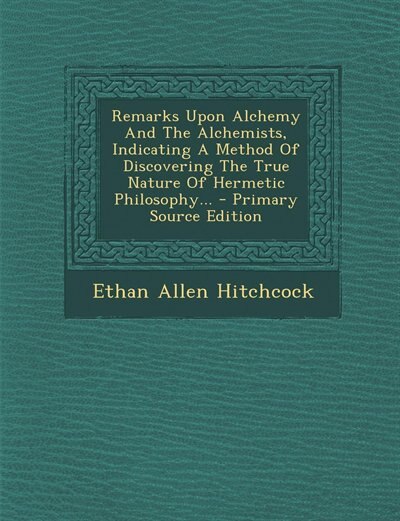 Remarks Upon Alchemy And The Alchemists, Indicating A Method Of Discovering The True Nature Of Hermetic Philosophy...