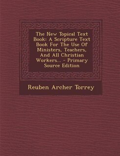 The New Topical Text Book: A Scripture Text Book For The Use Of Ministers, Teachers, And All Christian Workers... - Primary So