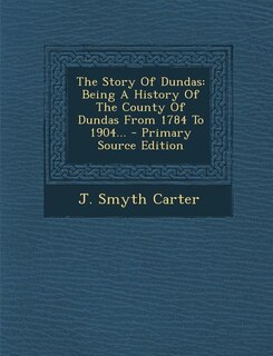The Story Of Dundas: Being A History Of The County Of Dundas From 1784 To 1904... - Primary Source Edition
