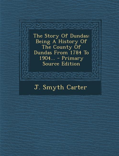 The Story Of Dundas: Being A History Of The County Of Dundas From 1784 To 1904... - Primary Source Edition