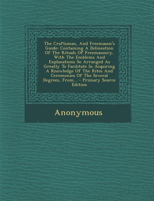 The Craftsman, And Freemason's Guide: Containing A Delineation Of The Rituals Of Freemasonry, With The Emblems And Explanations So Arrang