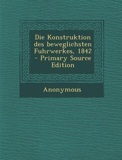 Front cover_Die Konstruktion des beweglichsten Fuhrwerkes, 1842 - Primary Source Edition