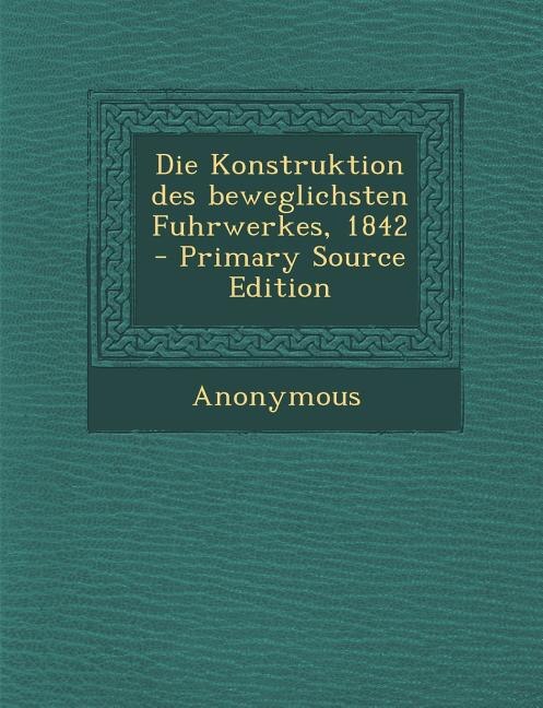 Front cover_Die Konstruktion des beweglichsten Fuhrwerkes, 1842 - Primary Source Edition