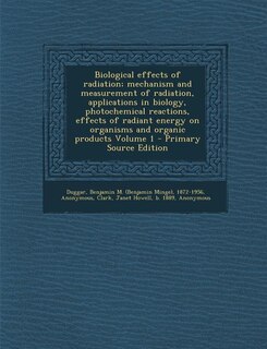 Front cover_Biological effects of radiation; mechanism and measurement of radiation, applications in biology, photochemical reactions, effects of radiant energy on organisms and organic products Volume 1