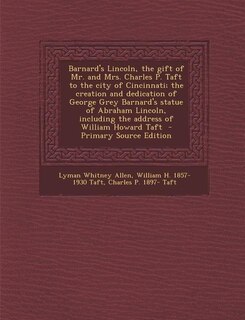 Barnard's Lincoln, the gift of Mr. and Mrs. Charles P. Taft to the city of Cincinnati; the creation and dedication of George Grey Barnard's statue of Abraham Lincoln, including the address of William Howard Taft  - Primary Source Edition