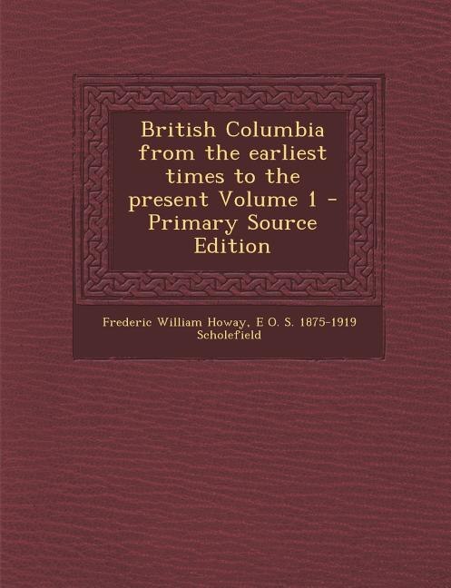 British Columbia from the earliest times to the present Volume 1 - Primary Source Edition