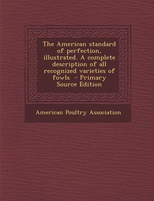 The American standard of perfection, illustrated. A complete description of all recognized varieties of fowls