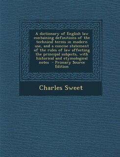 A dictionary of English law containing definitions of the technical terms in modern use, and a concise statement of the rules of law affecting the principal subjects, with historical and etymological notes  - Primary Source Edition