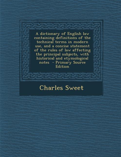 A dictionary of English law containing definitions of the technical terms in modern use, and a concise statement of the rules of law affecting the principal subjects, with historical and etymological notes  - Primary Source Edition